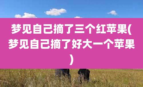 梦见自己摘了三个红苹果(梦见自己摘了好大一个苹果)
