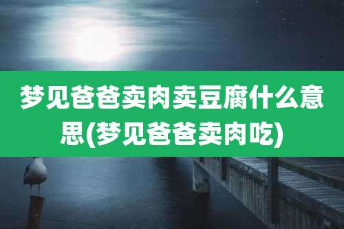 梦见爸爸卖肉卖豆腐什么意思(梦见爸爸卖肉吃)