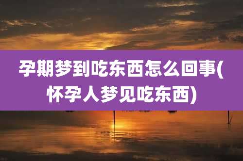 孕期梦到吃东西怎么回事(怀孕人梦见吃东西)