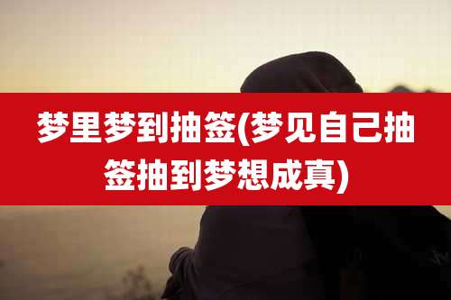 梦里梦到抽签(梦见自己抽签抽到梦想成真)