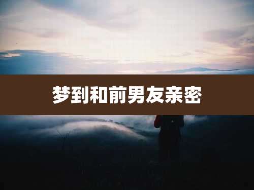 梦到和前男友亲密