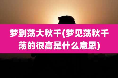 梦到荡大秋千(梦见荡秋千荡的很高是什么意思)