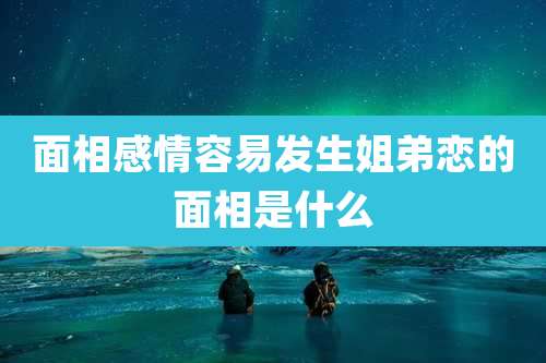 面相感情容易发生姐弟恋的面相是什么
