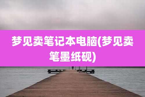 梦见卖笔记本电脑(梦见卖笔墨纸砚)