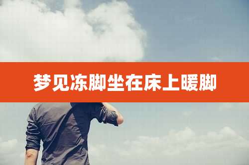 梦见冻脚坐在床上暖脚