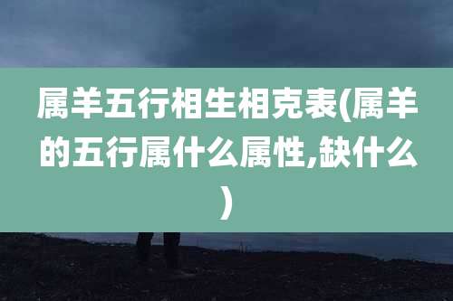 属羊五行相生相克表(属羊的五行属什么属性,缺什么)