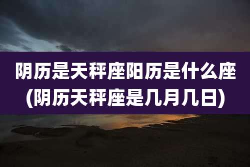 阴历是天秤座阳历是什么座(阴历天秤座是几月几日)