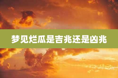 梦见烂瓜是吉兆还是凶兆