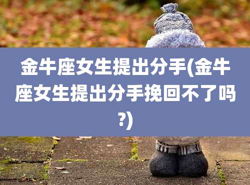 金牛座女生提出分手(金牛座女生提出分手挽回不了吗?)