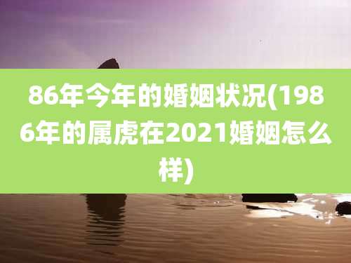 86年今年的婚姻状况(1986年的属虎在2021婚姻怎么样)