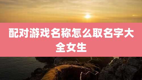 配对游戏名称怎么取名字大全女生