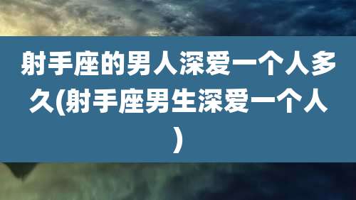 射手座的男人深爱一个人多久(射手座男生深爱一个人)