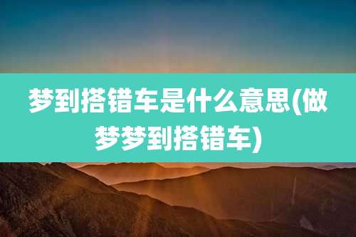 梦到搭错车是什么意思(做梦梦到搭错车)