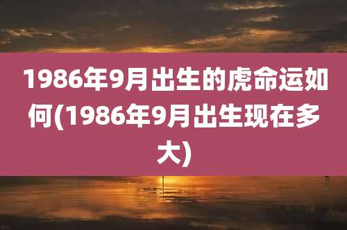 1986年9月出生的虎命运如何(1986年9月出生现在多大)