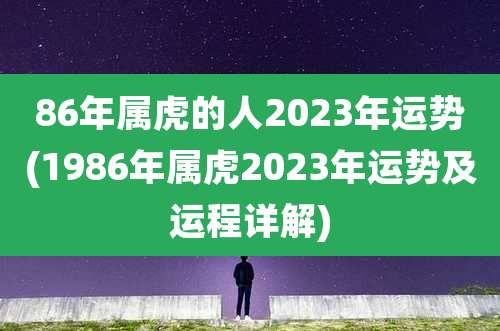 86年属虎的人2023年运势(1986年属虎2023年运势及运程详解)