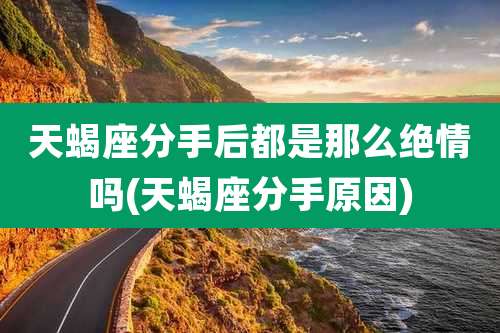 天蝎座分手后都是那么绝情吗(天蝎座分手原因)