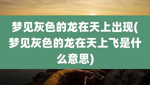 梦见灰色的龙在天上出现(梦见灰色的龙在天上飞是什么意思)