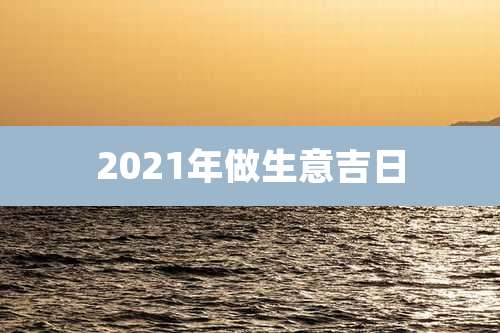 2021年做生意吉日