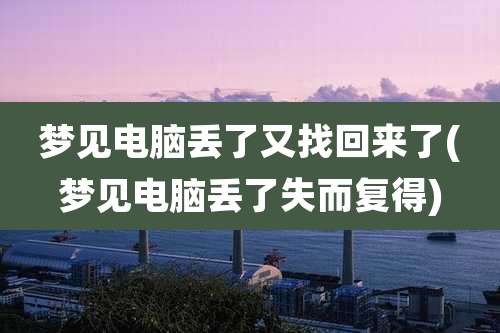 梦见电脑丢了又找回来了(梦见电脑丢了失而复得)
