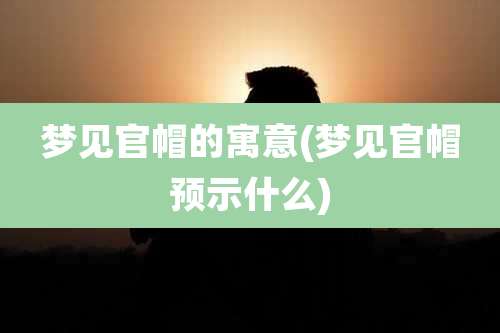梦见官帽的寓意(梦见官帽预示什么)