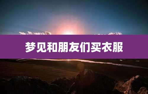 梦见和朋友们买衣服