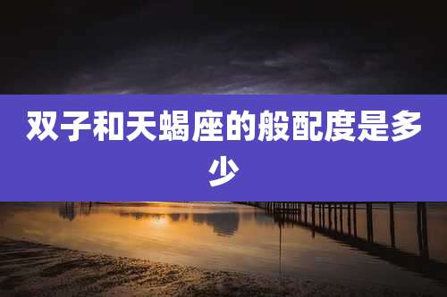 双子和天蝎座的般配度是多少