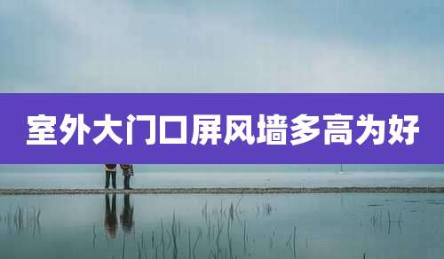 室外大门口屏风墙多高为好