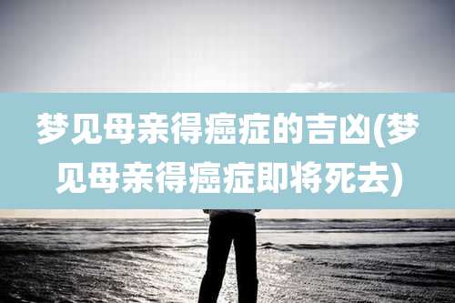 梦见母亲得癌症的吉凶(梦见母亲得癌症即将死去)