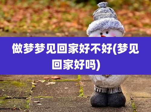 做梦梦见回家好不好(梦见回家好吗)