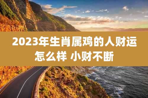 2023年生肖属鸡的人财运怎么样 小财不断