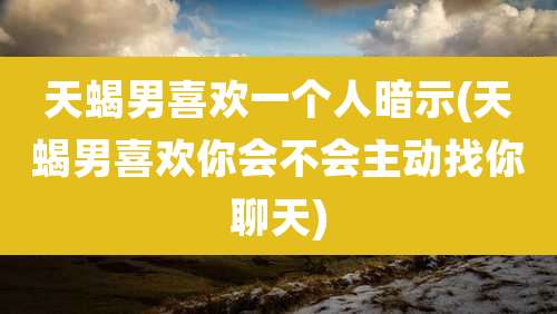 天蝎男喜欢一个人暗示(天蝎男喜欢你会不会主动找你聊天)