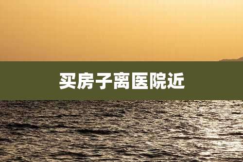 买房子离医院近