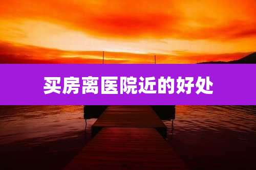 买房离医院近的好处