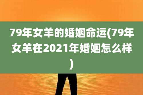 79年女羊的婚姻命运(79年女羊在2021年婚姻怎么样)