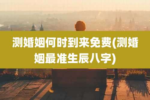 测婚姻何时到来免费(测婚姻最准生辰八字)