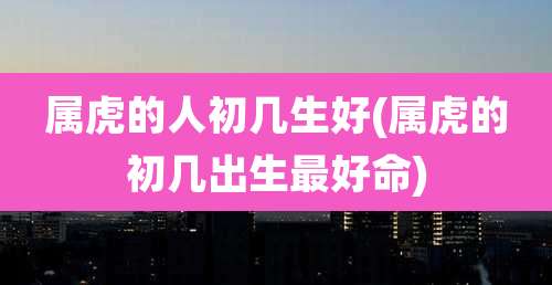属虎的人初几生好(属虎的初几出生最好命)