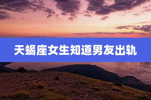 天蝎座女生知道男友出轨