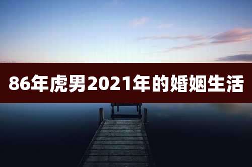 86年虎男2021年的婚姻生活