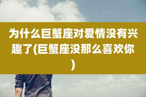 为什么巨蟹座对爱情没有兴趣了(巨蟹座没那么喜欢你)