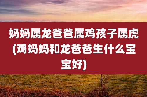妈妈属龙爸爸属鸡孩子属虎(鸡妈妈和龙爸爸生什么宝宝好)