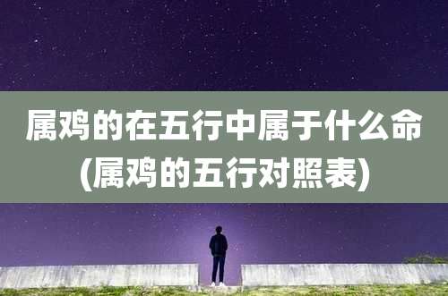 属鸡的在五行中属于什么命(属鸡的五行对照表)