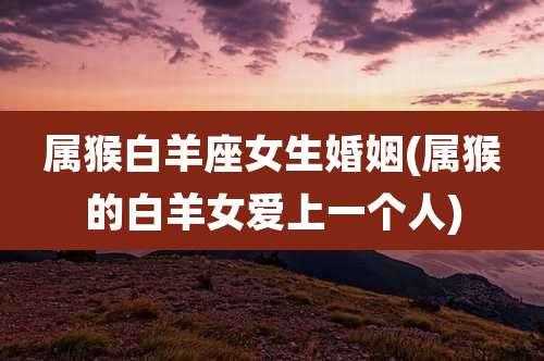 属猴白羊座女生婚姻(属猴的白羊女爱上一个人)