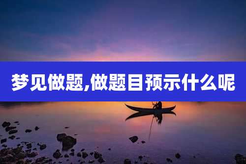 梦见做题,做题目预示什么呢