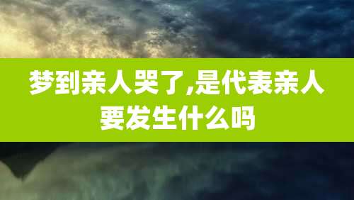 梦到亲人哭了,是代表亲人要发生什么吗
