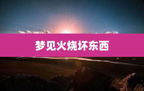 梦见火烧坏东西