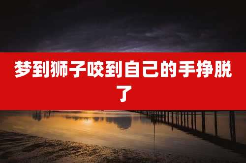 梦到狮子咬到自己的手挣脱了