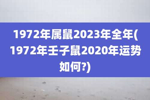 1972年属鼠2023年全年(1972年壬子鼠2020年运势如何?)