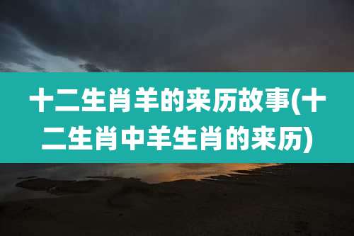 十二生肖羊的来历故事(十二生肖中羊生肖的来历)