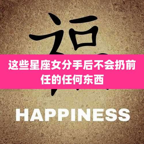 这些星座女分手后不会扔前任的任何东西