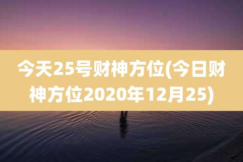 今天25号财神方位(今日财神方位2020年12月25)